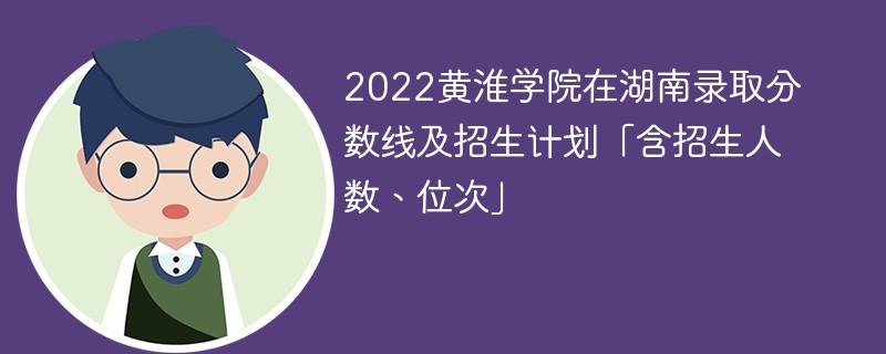 2022黄淮学院在湖南录取分数线及招生计划「含招生人数、位次」