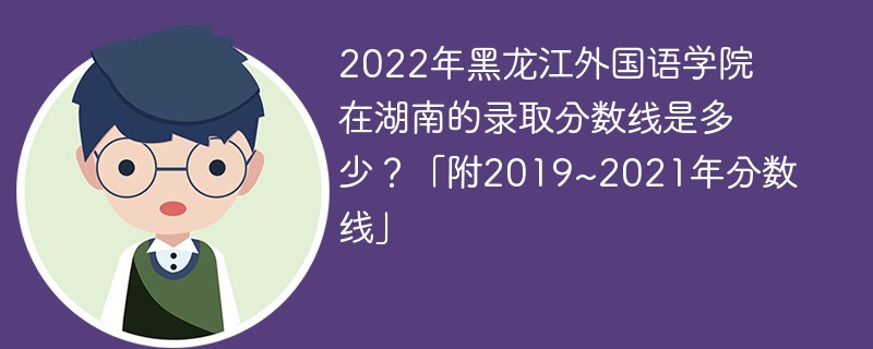 2022年黑龙江外国语学院在湖南的录取分数线是多少？「附2019~2021年分数线」