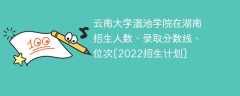 云南大学滇池学院在湖南录取分数线、位次、招生人数[2022招生计划]