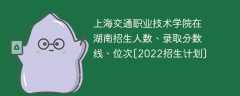 上海交通职业技术学院在湖南录取分数线、位次、招生人数[2022招生计划]
