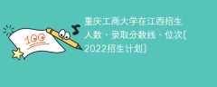 重庆工商大学在江西录取分数线、位次、招生人数[2022招生计划]