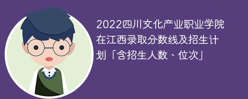 2022四川文化产业职业学院在江西录取分数线及招生计划「含招生人数、位次」