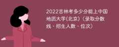2023吉林考上中国地质大学(北京)要多少分（附2020-2022录取分数线）