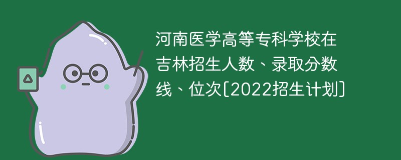 河南医学高等专科学校在吉林招生人数、录取分数线、位次[2022招生计划]
