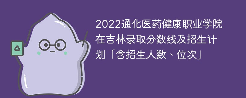 2022通化医药健康职业学院在吉林录取分数线及招生计划「含招生人数、位次」