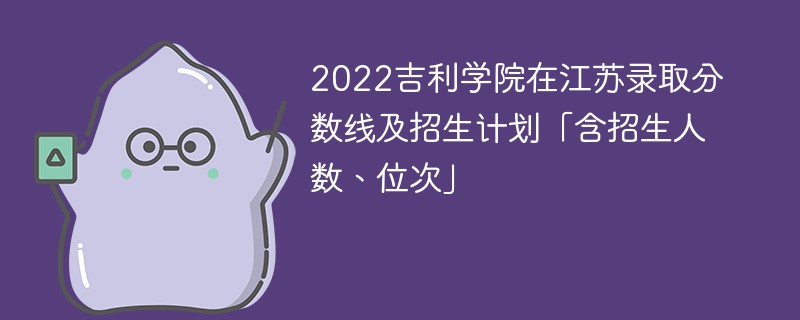 2022吉利学院在江苏录取分数线及招生计划「含招生人数、位次」