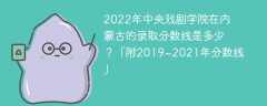 2022年中央戏剧学院在内蒙古的录取分数线是多少？「附2019~2021年分数线」