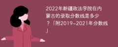 2022年新疆政法学院在内蒙古的录取分数线是多少？「附2019~2021年分数线」