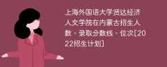 上海外国语大学贤达经济人文学院在内蒙古录取分数线、位次、招生人数[2022招生计划]