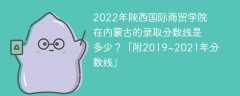 2022年陕西国际商贸学院在内蒙古的录取分数线是多少？「附2019~2021年分数线」