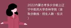 2022内蒙古考多少分能上辽宁中医药大学杏林学院（录取分数线、招生人数、位次）