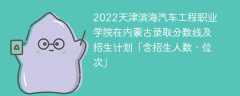 2022天津滨海汽车工程职业学院在内蒙古录取分数线及招生计划「含位次、招生人数」