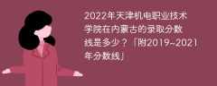2022年天津机电职业技术学院在内蒙古的录取分数线是多少？「附2019~2021年分数线」