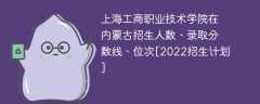 上海工商职业技术学院在内蒙古录取分数线、位次、招生人数[2022招生计划]
