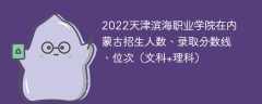 2022天津滨海职业学院在内蒙古录取分数线、位次、招生人数（文科+理科）