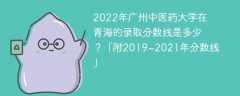 2022年廣州中醫藥大學在青海的錄取分數線是多少？「附2019~2021年分數線」