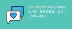 2022西南科技大学在青海录取分数线、位次、招生人数（文科+理科）
