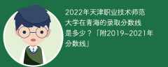 2022年天津职业技术师范大学在青海的录取分数线是多少？「附2019~2021年分数线」