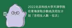 2022北京科技大学天津学院在青海录取分数线及招生计划「含招生人数、位次」