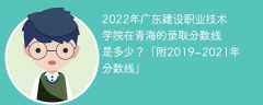 2022年广东建设职业技术学院在青海的录取分数线是多少？「附2019~2021年分数线」