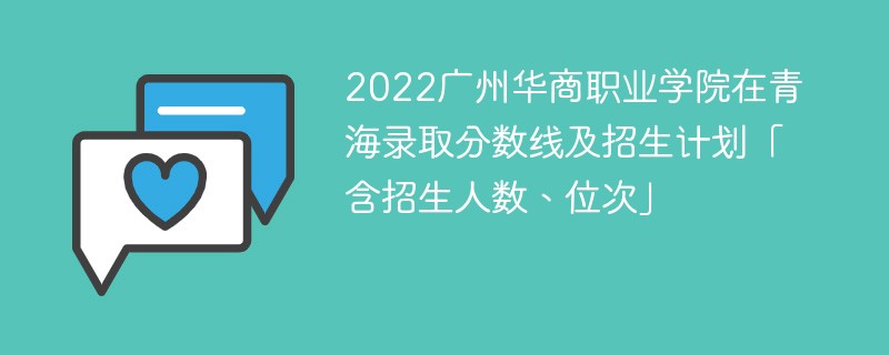 2022广州华商职业学院在青海录取分数线及招生计划「含招生人数、位次」