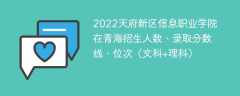 2022天府新区信息职业学院在青海录取分数线、位次、招生人数（文科+理科）