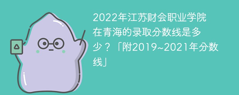 2022年江苏财会职业学院在青海的录取分数线是多少？「附2019~2021年分数线」