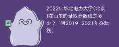 2022年华北电力大学(北京)在山东的录取分数线是多少？「附2019~2021年分数线」