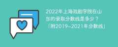 2022年上海戏剧学院在山东的录取分数线是多少？「附2019~2021年分数线」