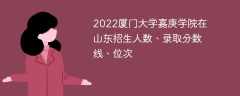 2022厦门大学嘉庚学院在山东招生人数、录取分数线、位次