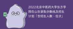 2022北京中医药大学东方学院在山东录取分数线及招生计划「含招生人数、位次」