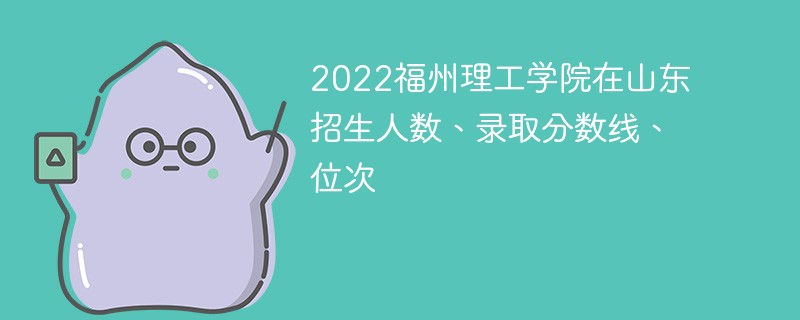 2022福州理工学院在山东招生人数、录取分数线、位次