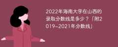 2022年海南大學在山西的錄取分數線是多少？「附2019~2021年分數線」