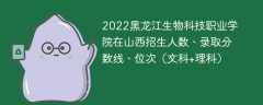 2022黑龙江生物科技职业学院在山西录取分数线、位次、招生人数（文科+理科）