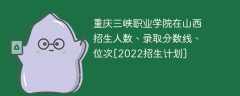 重庆三峡职业学院在山西录取分数线、位次、招生人数[2022招生计划]