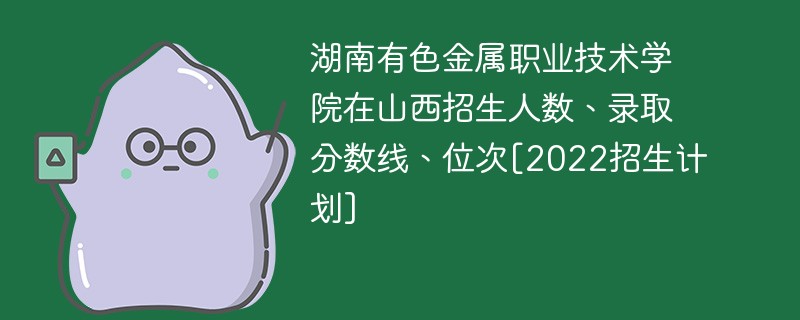 湖南有色金属职业技术学院在山西招生人数、录取分数线、位次[2022招生计划]