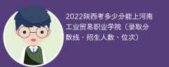 2022陕西考多少分能上河南工业贸易职业学院（录取分数线、招生人数、位次）