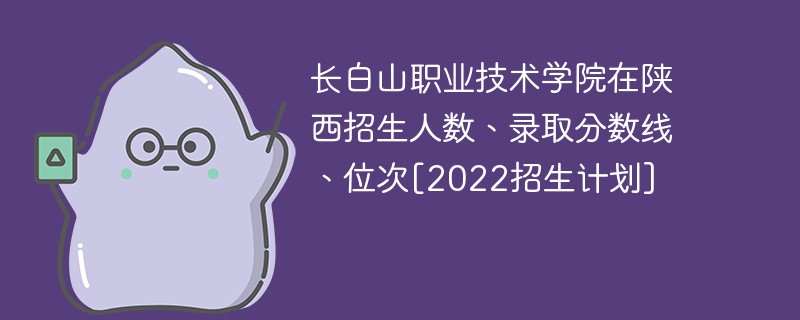 长白山职业技术学院在陕西招生人数、录取分数线、位次[2022招生计划]
