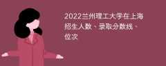 2022兰州理工大学在上海招生人数、录取分数线、位次