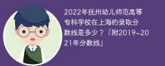 2022年抚州幼儿师范高等专科学校在上海的录取分数线是多少？「附2019~2021年分数线」