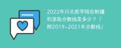 2022年川北医学院在新疆的录取分数线是多少？「附2019~2021年分数线」