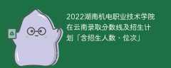 2022湖南机电职业技术学院在云南录取分数线及招生计划「含招生人数、位次」