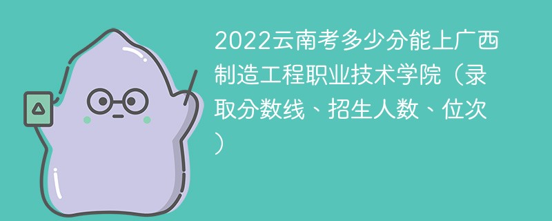 2022云南考多少分能上广西制造工程职业技术学院（录取分数线、招生人数、位次）