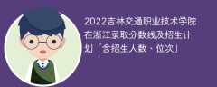 2022吉林交通职业技术学院在浙江录取分数线及招生计划「含招生人数、位次」