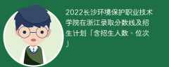 2022长沙环境保护职业技术学院在浙江录取分数线及招生计划「含招生人数、位次」
