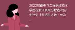 2022安徽电气工程职业技术学院在浙江录取分数线及招生计划「含招生人数、位次」