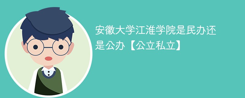 安徽大学江淮学院是民办还是公办【公立私立】