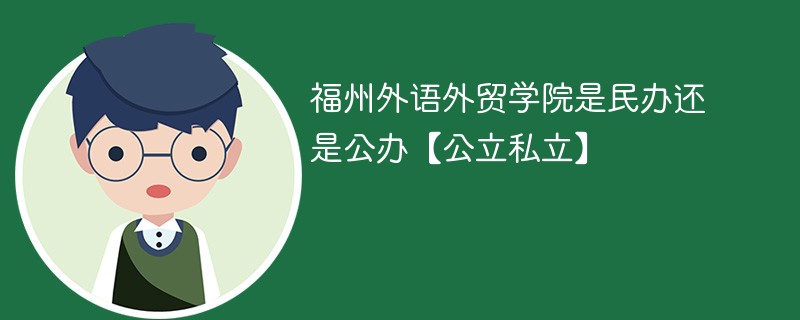 福州外语外贸学院是民办还是公办【公立私立】