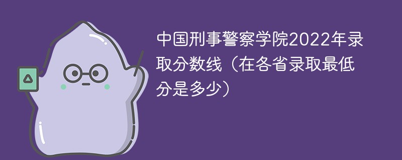 中国刑事警察学院2022年录取分数线（在各省录取最低分是多少）