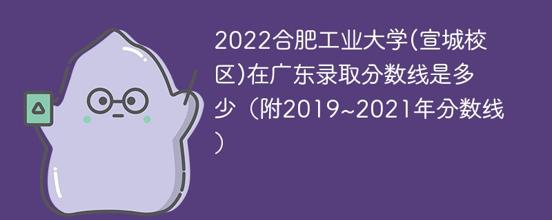 2022合肥工业大学(宣城校区)在广东录取分数线是多少（附2019~2021年分数线）